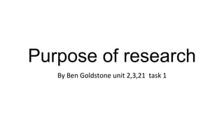 Purpose of research
By Ben Goldstone unit 2,3,21 task 1
 