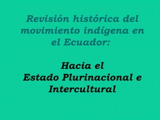 Revisión histórica del
movimiento indígena en
el Ecuador:
Hacia el
Estado Plurinacional e
Intercultural
 