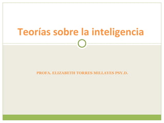 PROFA. ELIZABETH TORRES MILLAYES PSY.D.  Teorías sobre la inteligencia  