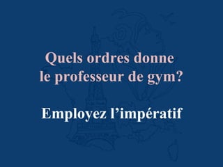 Quels ordres donne
le professeur de gym?
Employez l’impératif
 