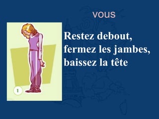 Restez debout,
fermez les jambes,
baissez la tête
vous
 