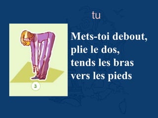 Mets-toi debout,
plie le dos,
tends les bras
vers les pieds
tu
 