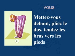 Mettez-vous
debout, pliez le
dos, tendez les
bras vers les
pieds
vous
 