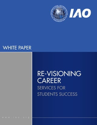 WHITE PAPER
w w w . i a o . o r g
RE-VISIONING
CAREER
SERVICES FOR
STUDENTS SUCCESS
INTERNA
TIONAL ACCRE
D
ITATION
O
RGANIZATION
 