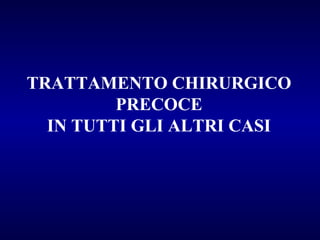 TRATTAMENTO CHIRURGICO
PRECOCE
IN TUTTI GLI ALTRI CASI

 