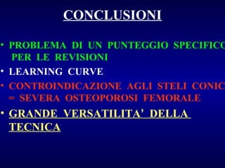 CONCLUSIONI

• PROBLEMA DI UN PUNTEGGIO SPECIFICO
PER LE REVISIONI
• LEARNING CURVE
• CONTROINDICAZIONE AGLI STELI CONIC
= SEVERA OSTEOPOROSI FEMORALE

• GRANDE VERSATILITA’ DELLA
TECNICA

 