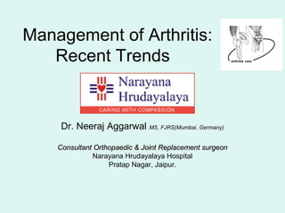 Management of Arthritis:
Recent Trends
Dr. Neeraj Aggarwal MS, FJRS(Mumbai, Germany)
Consultant Orthopaedic & Joint Replacement surgeonConsultant Orthopaedic & Joint Replacement surgeon
Narayana Hrudayalaya Hospital
Pratap Nagar, Jaipur.
 