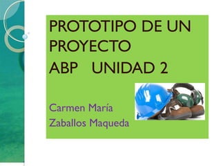 PROTOTIPO DE UN
PROYECTO
ABP UNIDAD 2
Carmen María
Zaballos Maqueda
 