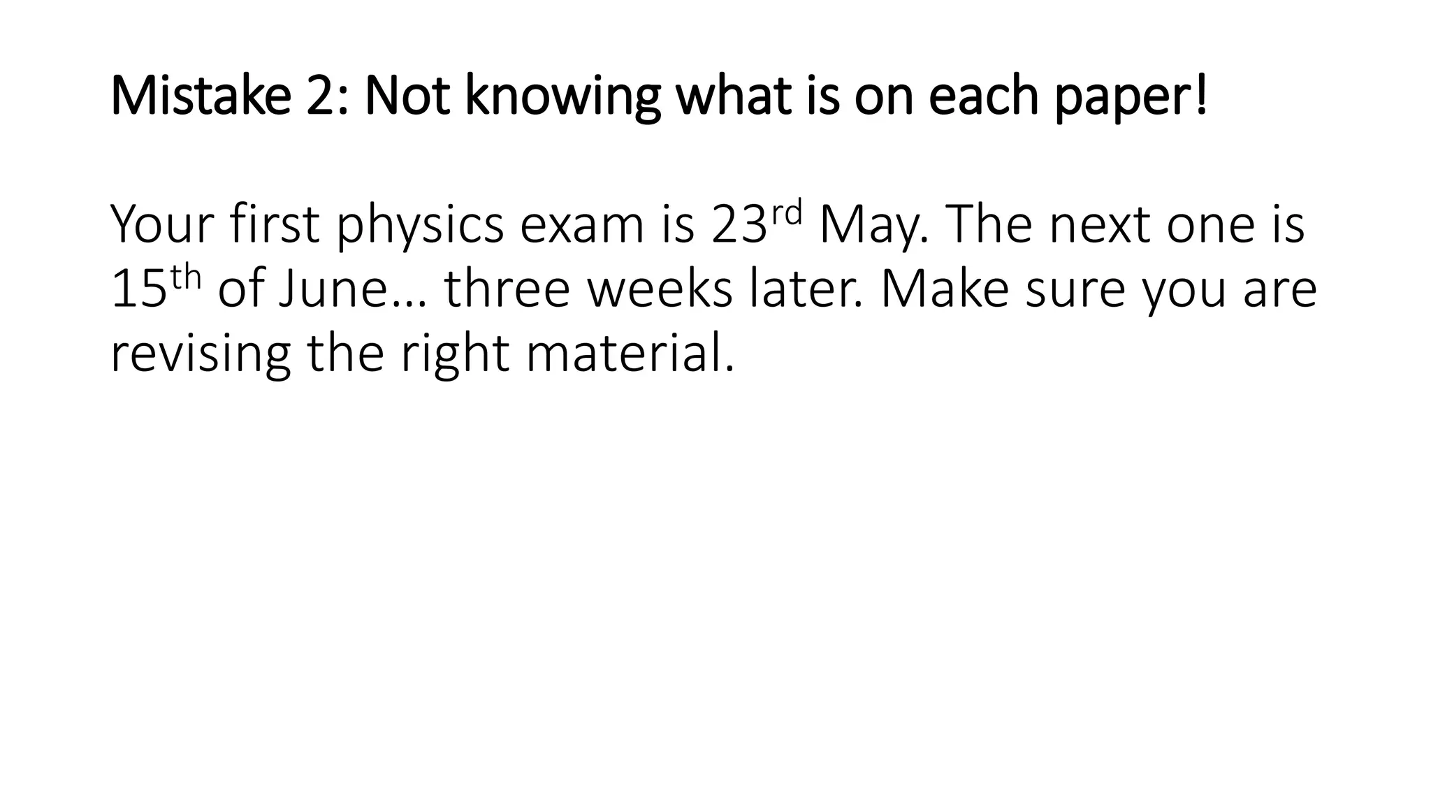 Mistake 2: Not knowing what is on each paper!
Your first physics exam is 23rd May. The next one is
15th of June… three weeks later. Make sure you are
revising the right material.
 