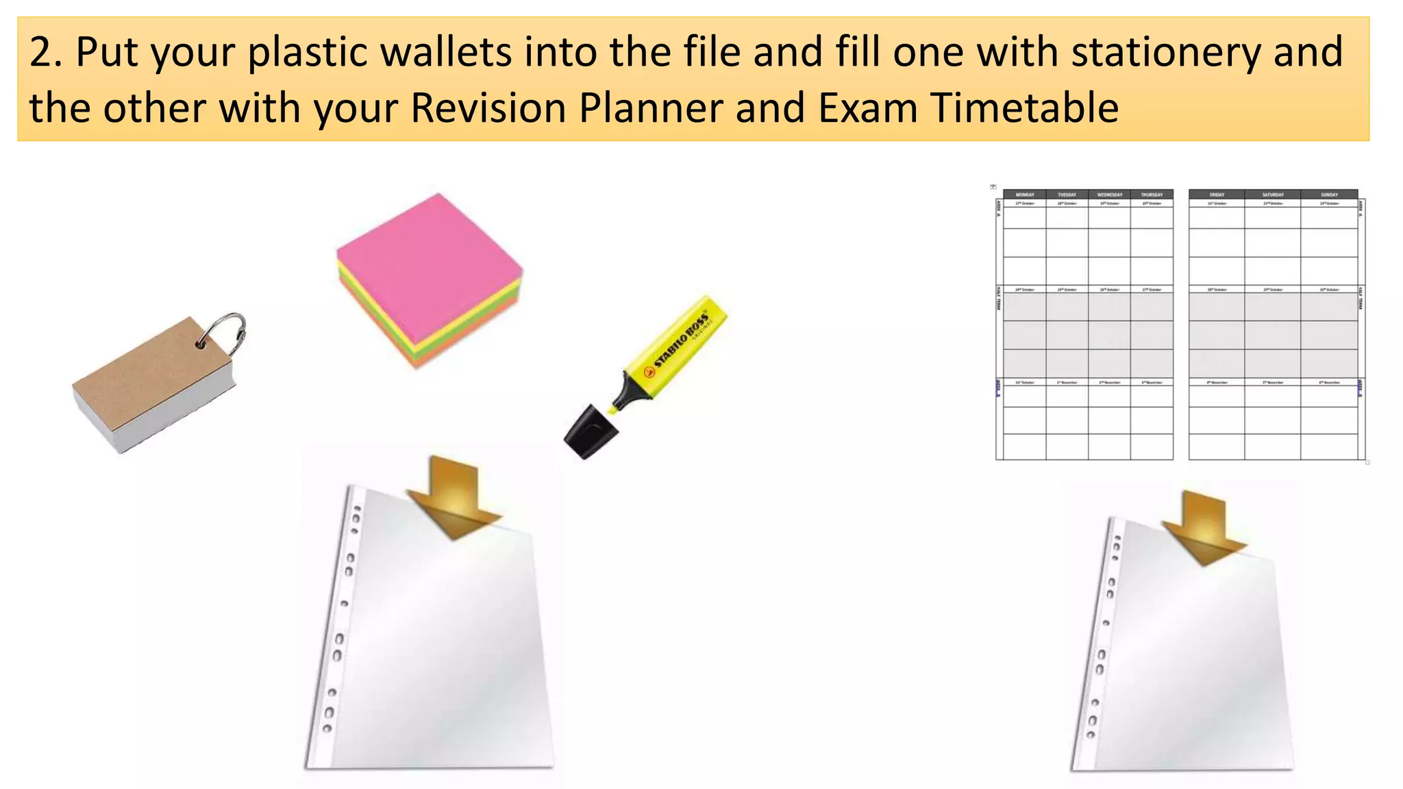 2. Put your plastic wallets into the file and fill one with stationery and
the other with your Revision Planner and Exam Timetable
 