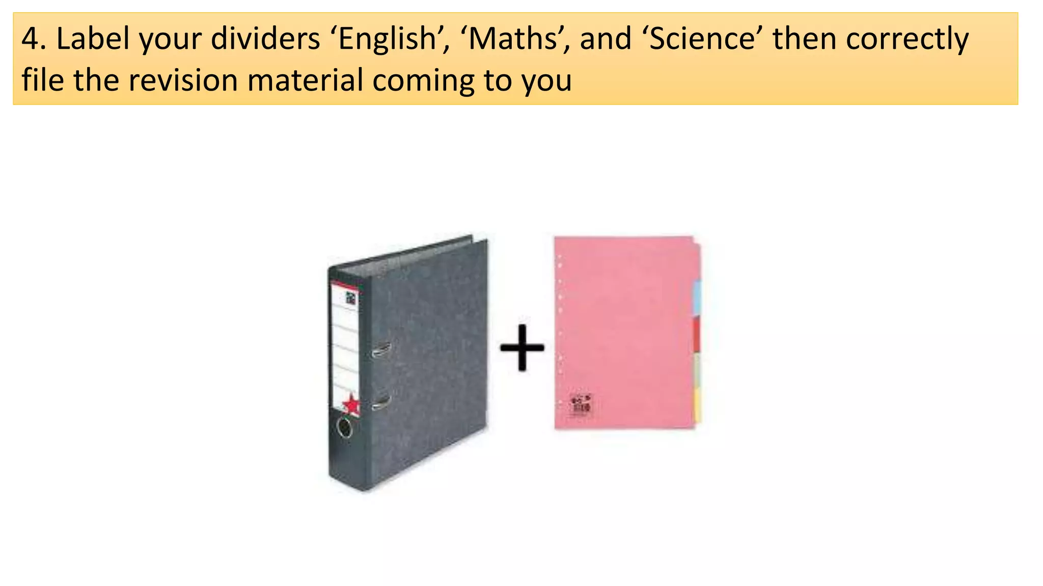 4. Label your dividers ‘English’, ‘Maths’, and ‘Science’ then correctly
file the revision material coming to you
 