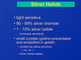 Silver Halide
Silver Halide
• light sensitive
• 90 - 99% silver bromide
• 1 - 10% silver iodide
– increases sensitivity

• small crystals (grains) precipitated
and emulsified in gelatin
– crystal has lattice structure
» Ag+ / Br- / I-

– silver nitrate added

 