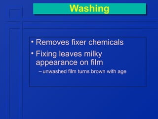 Washing
Washing
• Removes fixer chemicals
• Fixing leaves milky
appearance on film
– unwashed film turns brown with age

 