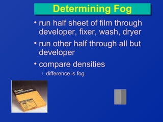 Determining Fog
Determining Fog
• run half sheet of film through
developer, fixer, wash, dryer
• run other half through all but
developer
• compare densities
›

difference is fog

 