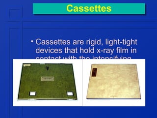 Cassettes
Cassettes
• Cassettes are rigid, light-tight
devices that hold x-ray film in
contact with the intensifying
screen

 