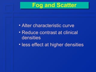 Fog and Scatter
Fog and Scatter
• Alter characteristic curve
• Reduce contrast at clinical
densities
• less effect at higher densities

 