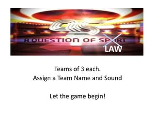 LAW

        Teams of 3 each.
Assign a Team Name and Sound

     Let the game begin!
 