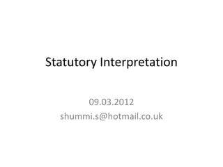 Statutory Interpretation

       09.03.2012
  shummi.s@hotmail.co.uk
 
