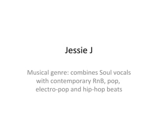 Jessie J

Musical genre: combines Soul vocals
  with contemporary RnB, pop,
  electro-pop and hip-hop beats
 
