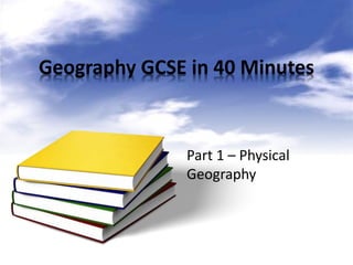 Geography GCSE in 40 Minutes
Part 1 – Physical
Geography
 