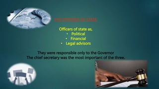 THE OFFICERS OF STATE.
Officers of state as,
• Political
• Financial
• Legal advisors
They were responsible only to the Governor
The chief secretary was the most important of the three.
 
