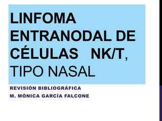 LINFOMA
ENTRANODAL DE
CÉLULAS NK/T,
TIPO NASAL
REVISIÓN BIBLIOGRÁFICA
M. MÓNICA GARCÍA FALCONE
 