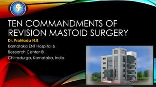 TEN COMMANDMENTS OF
REVISION MASTOID SURGERY
Dr. Prahlada N.B
Karnataka ENT Hospital &
Research Center ®

Chitradurga, Karnataka, India

 