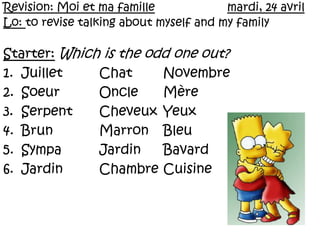 Revision: Moi et ma famillemardi, 24 avril Lo: to revise talking about myself and my family Starter:Which is the odd one out? Juillet		Chat	Novembre SoeurOncleMère Serpent	CheveuxYeux BrunMarron	Bleu SympaJardinBavard JardinChambre	Cuisine	 