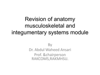 Revision of anatomy
musculoskeletal and
integumentary systems module
By
Dr. Abdul Waheed Ansari
Prof. &chairperson
RAKCOMS,RAKMHSU.
 