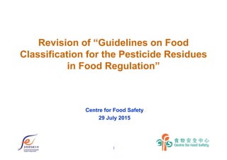 1
Revision of “Guidelines on Food
Classification for the Pesticide Residues
in Food Regulation”
Centre for Food Safety
29 July 2015
 