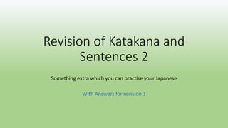 Revision of Katakana and
Sentences 2
Something extra which you can practise your Japanese
With Answers for revision 1
 