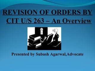 REVISION OF ORDERS BY
CIT U/S 263 – An Overview
Presented by Subash Agarwal,Advocate
dvocate
 