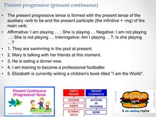 • The present progressive tense is formed with the present tense of the
auxiliary verb to be and the present participle (t...