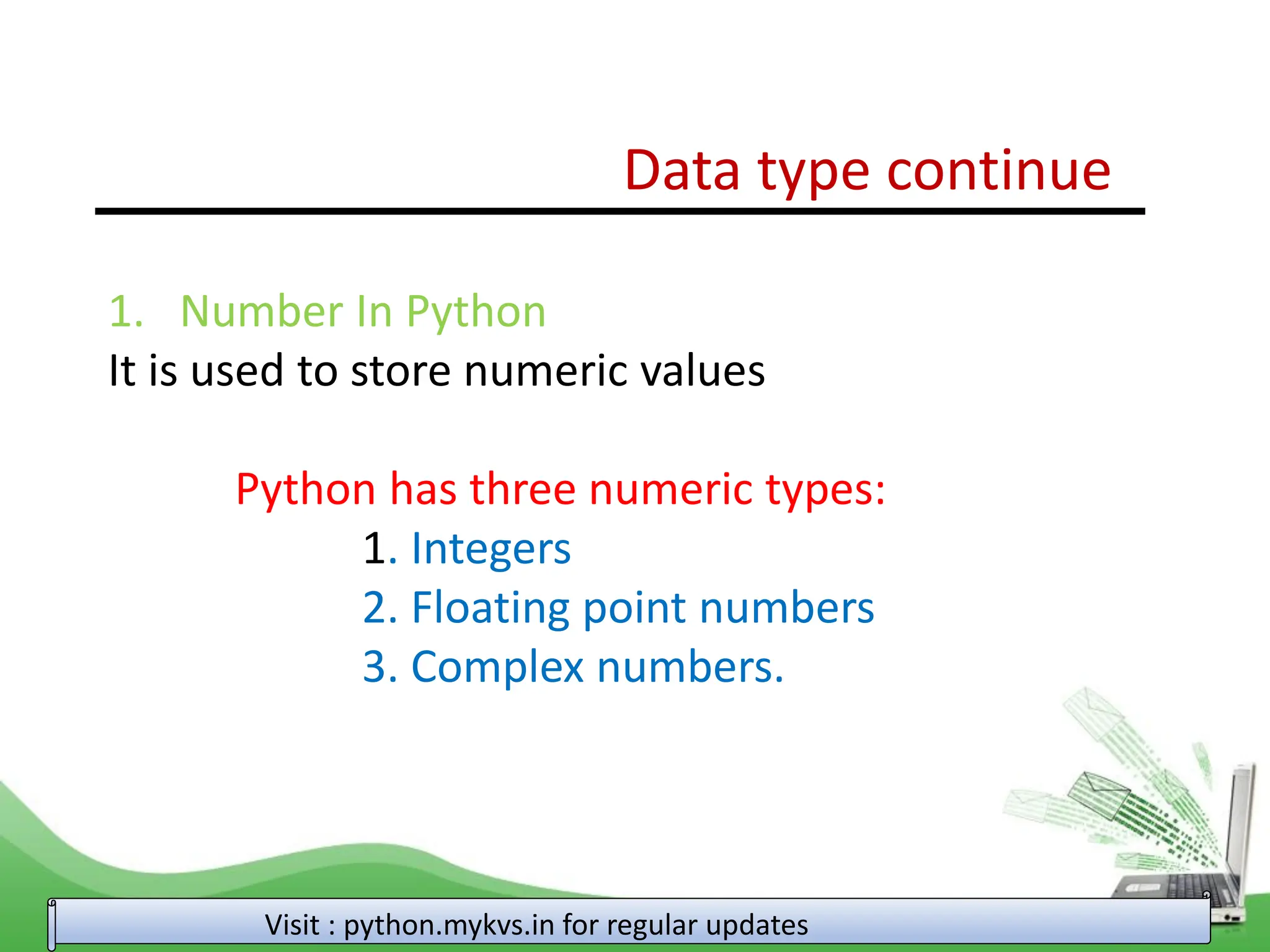 Data type continue Visit : python.mykvs.in for regular updates 1. Number In Python It is used to store numeric values Python has three numeric types: 1. Integers 2. Floating point numbers 3. Complex numbers. 