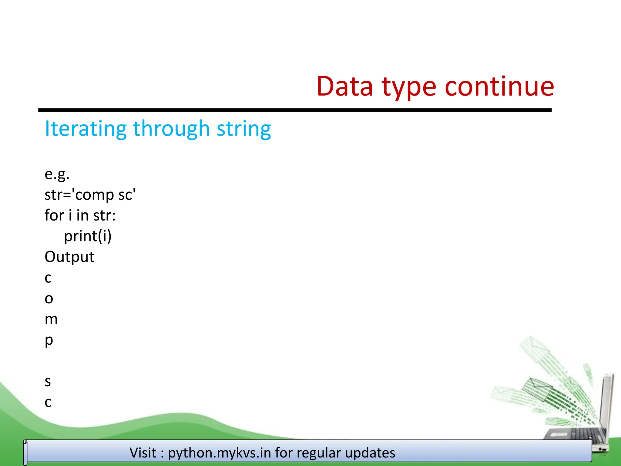 Data type continue Visit : python.mykvs.in for regular updates Iterating through string e.g. str='comp sc' for i in str: print(i) Output c o m p s c 