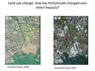 Gunwharf Quays 1999 Gunwharf Quays 2010
Land use change: how has Portsmouth changed over
time? Impacts?
 