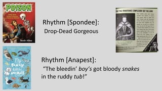 Rhythm [Anapest]:
“The bleedin’ boy’s got bloody snakes
in the ruddy tub!”
Rhythm [Spondee]:
Drop-Dead Gorgeous
 