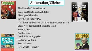 The Wretched Renaissance
Bears and Goats and Antidotes
The Age of Shovelry
Twentieth Century Pox
It’s all Fun and Games until Someone Loses an Isle
Make New Friends But Keep the Gold
No Dog, No!
Padded Bros
Caulk Like an Egyptian
No Bane, No Gain
Rest in Pieces
New World Disorder
Alliteration/Cliches
 