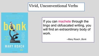Vivid, Unconventional Verbs
If you can machete through the
lingo and obfuscated writing, you
will find an extraordinary body of
work.
--Mary Roach, Bonk
 
