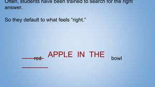 red bowl
_____ APPLE IN THE
______
Often, students have been trained to search for the right
answer.
So they default to what feels “right.”
 