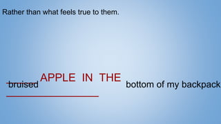 _____ APPLE IN THE
_______________
bruised bottom of my backpack.
Rather than what feels true to them.
 