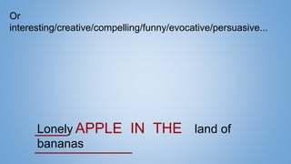 Or
interesting/creative/compelling/funny/evocative/persuasive...
____ APPLE IN THE
____________
Lonely land of
bananas
 
