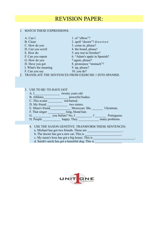 REVISION PAPER:
1. MATCH THESE EXPRESSIONS.
A. Can I 1. of “elbow”?
B. Clean 2. spell “doctor”? d-o-c-t-o-r
C. How do you ...