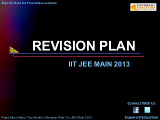 Sign Up Here for Free Video Lectures




                   REVISION PLAN
                                           IIT JEE MAIN 2013




                                                               Connect With Us


Read More About Two Months’ Revision Plan For JEE Main 2013   Exponent Education
 