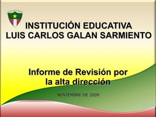 INSTITUCIÓN EDUCATIVA LUIS CARLOS GALAN SARMIENTO Informe de Revisión por la alta dirección NOVIEMBRE DE 2009 