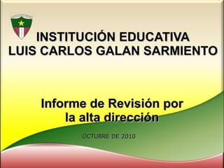 INSTITUCIÓN EDUCATIVA LUIS CARLOS GALAN SARMIENTO Informe de Revisión por la alta dirección OCTUBRE DE 2010 