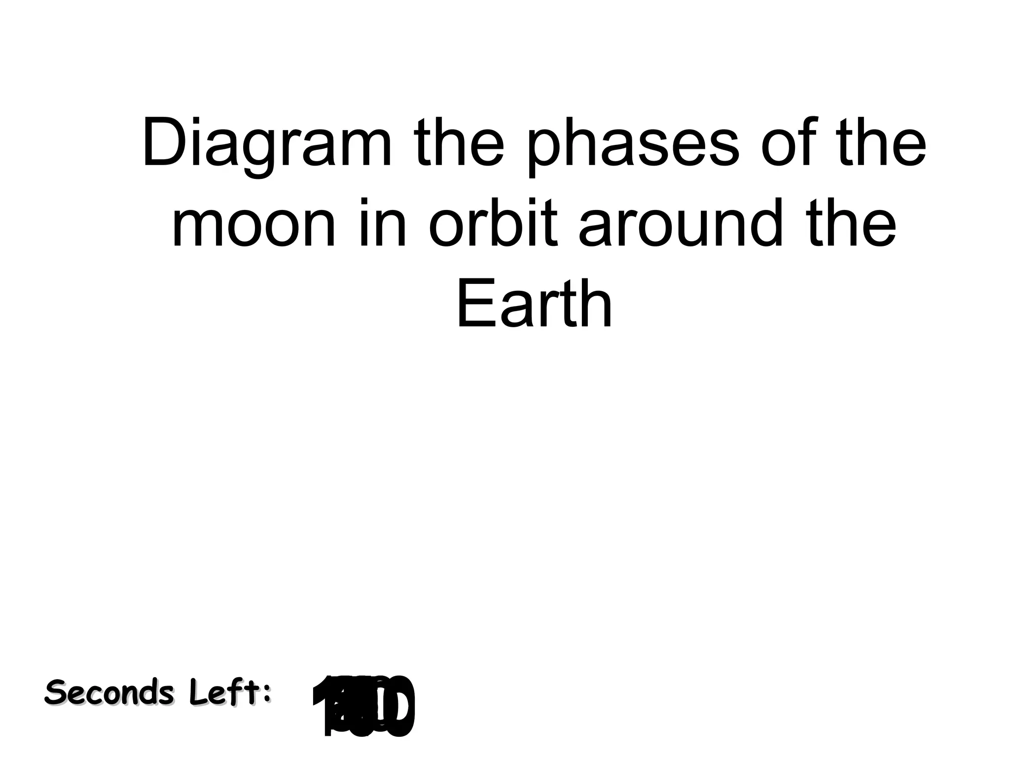 Diagram the phases of the
moon in orbit around the
Earth

Seconds Left:

120
130
140
10
30
40
50
60
70
0
2
3
4
5
6
7
8
9
180
80
20
160
90
150
170
100
110
1

 