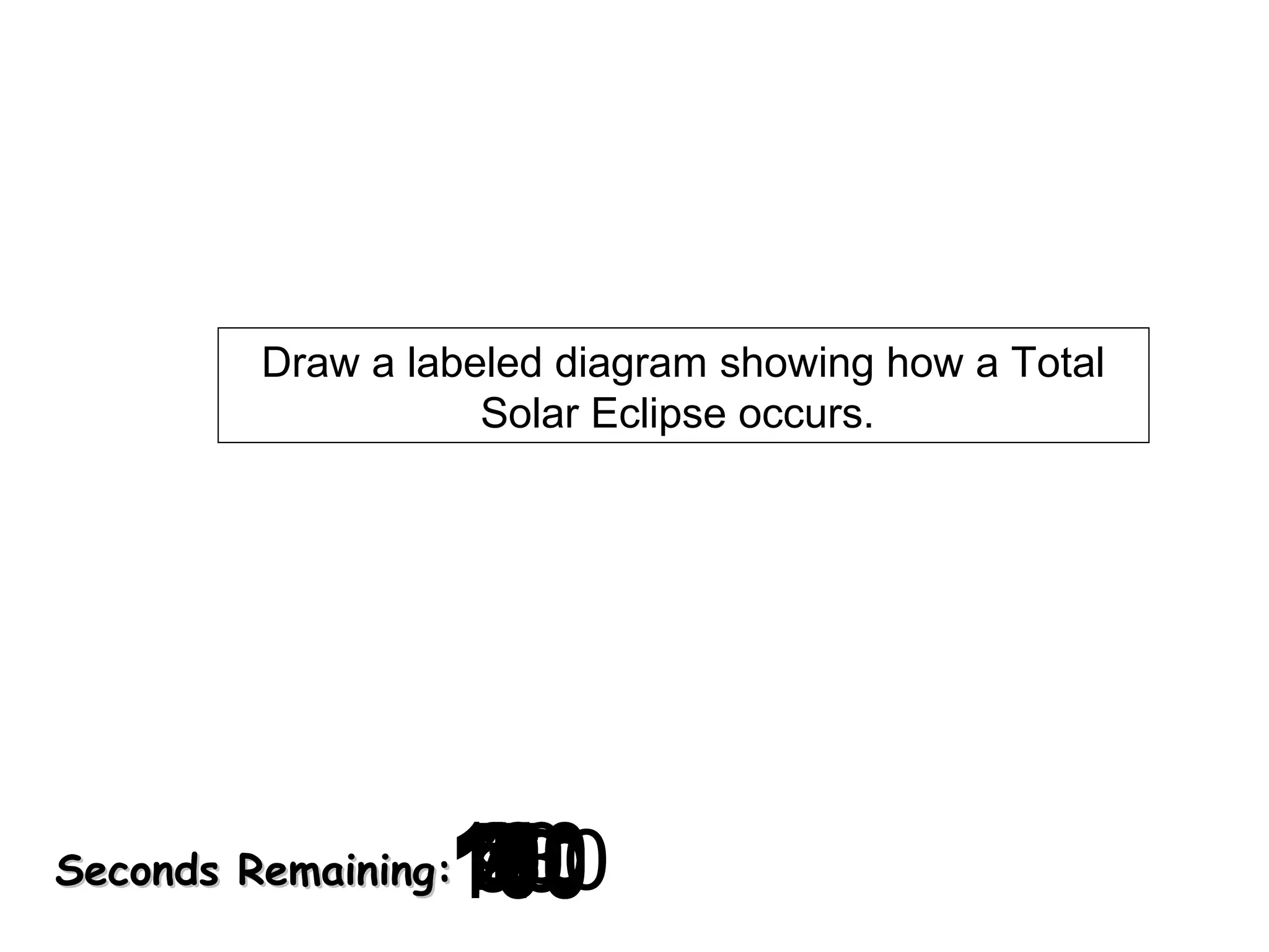 Draw a labeled diagram showing how a Total
Solar Eclipse occurs.

120
130
140
10
30
40
50
60
700
0
2
3
4
5
6
7
8
9
180
8
20
160
90
150
170
100
110
1

Seconds Remaining:

 