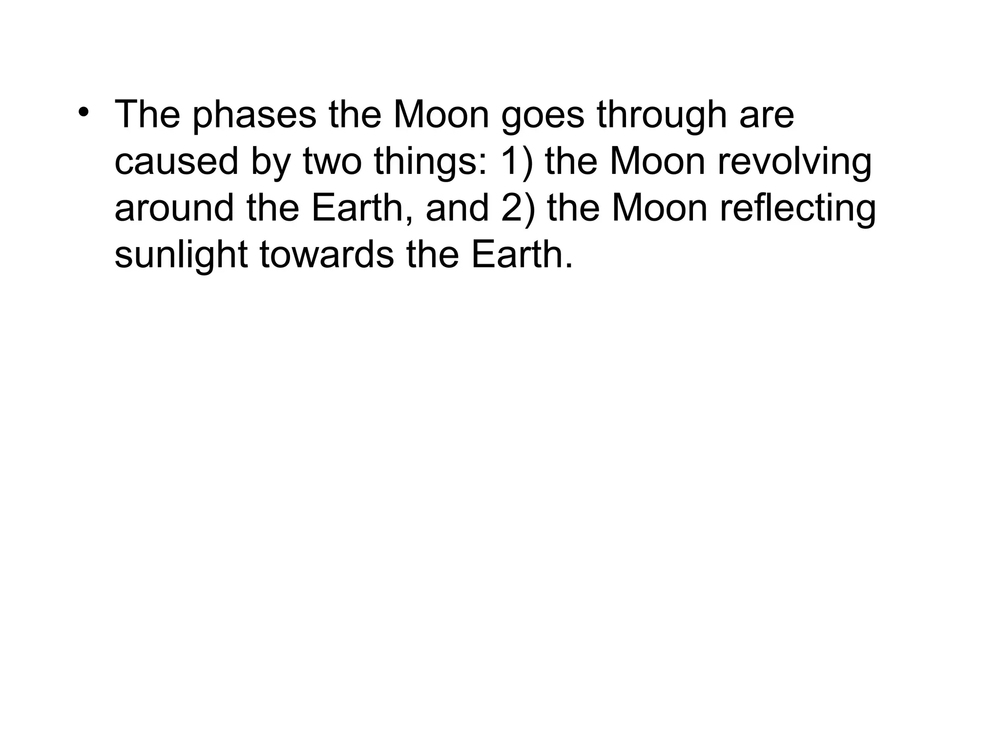 • The phases the Moon goes through are
caused by two things: 1) the Moon revolving
around the Earth, and 2) the Moon reflecting
sunlight towards the Earth.

 