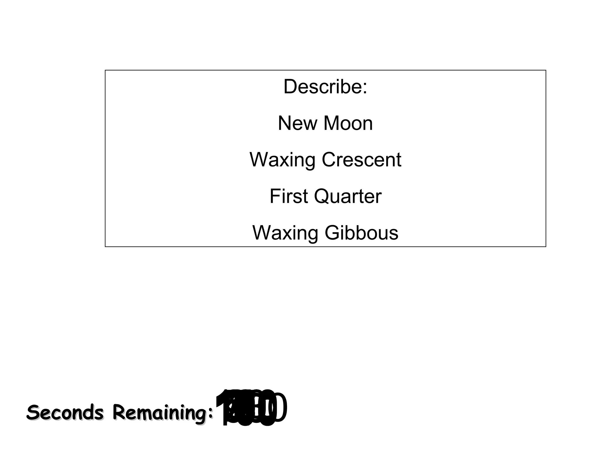 Describe:
New Moon
Waxing Crescent
First Quarter
Waxing Gibbous

120
130
140
10
30
40
50
60
700
0
2
3
4
5
6
7
8
9
180
8
20
160
90
150
170
100
110
1

Seconds Remaining:

 